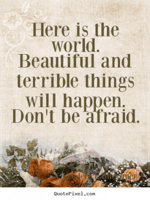 Here is the world. Beautiful and terrible things will happen. Don't be ...