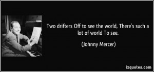 ... to see the world, There's such a lot of world To see. - Johnny Mercer