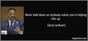 ... look down on anybody unless you're helping him up. - Jesse Jackson