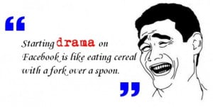 Starting drama on Facebook is like eating cereal with a fork over a ...