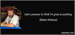 don't presume to think I'm great at anything. - Robert Kirkman