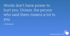 ... power to hurt you. Unless, the person who said them means a lot to you