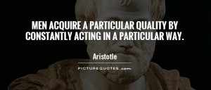 Men acquire a particular quality by constantly acting in a particular ...