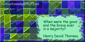 ... were the good and the brave ever in a majority? -Henry David Thoreau