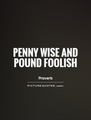 Penny wise and pound foolish Picture Quote #1