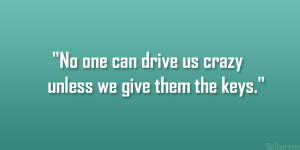 No one can drive us crazy unless we give them the keys.”