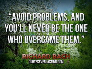 Avoid problems, and you’ll never be the one who overcame them.”