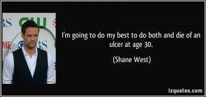 ... to do my best to do both and die of an ulcer at age 30. - Shane West