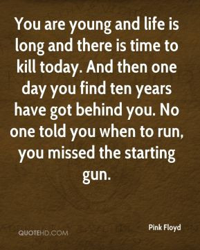 ... No one told you when to run, you missed the starting gun. - Pink Floyd