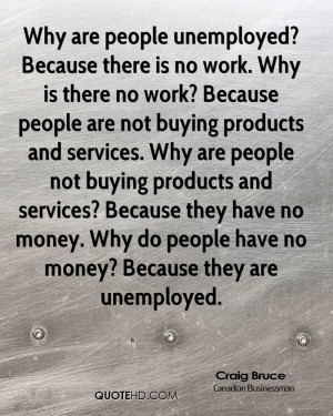 Why are people unemployed? Because there is no work. Why is there no ...