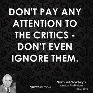 Don't pay any attention to the critics - don't even ignore them.