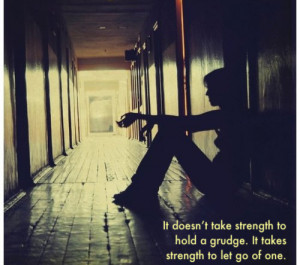 it doesn't take strength to hold a grudge. it takes strength to let go ...