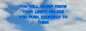 you will never know your limits unless you push yourself to them ...