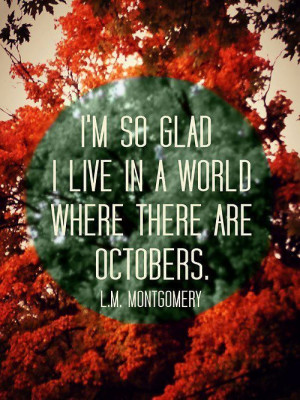... so glad we live in a world where there are Octobers. -L.M. Montgomery