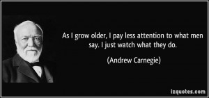 ... to what men say. I just watch what they do. - Andrew Carnegie