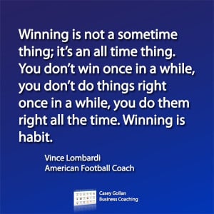 Winning is not a sometime thing; it's an all time thing. You don't win ...