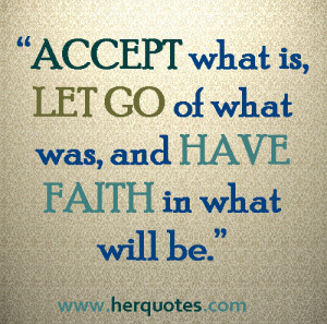 ... ACCEPT what is, LET GO of what was, and HAVE FAITH in hat will be