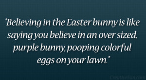 Easter bunny is like saying you believe in an over sized, purple bunny ...