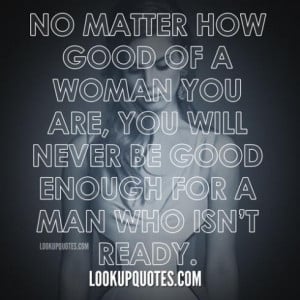 ... you are, you will never be good enough for a man who isn't ready