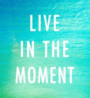 live in the moment.