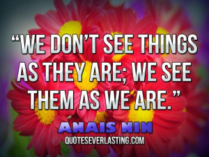 We don’t see things as they are; we see them as we are.