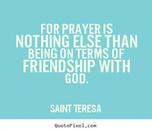 Saint Teresa pictures sayings - For prayer is nothing else than being ...