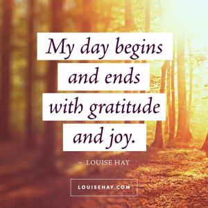 My day begins and ends with gratitude and joy. – Louise Hay