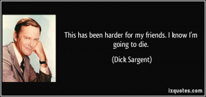 ... been harder for my friends. I know I'm going to die. - Dick Sargent