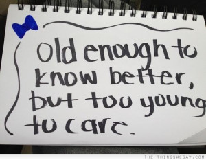 Old enough to know better but too young to care