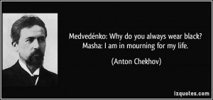 ... wear black? Masha: I am in mourning for my life. - Anton Chekhov