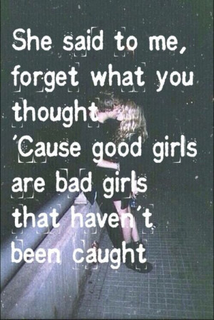 She said to me, forget what you thought. Cause good girls are just bad ...