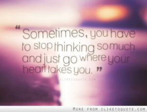 , you have to stop thinking so much and just go where your heart ...