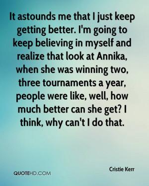 It astounds me that I just keep getting better. I'm going to keep ...