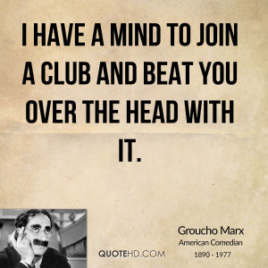 have a mind to join a club and beat you over the head with it.