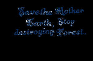 Save the Mother Earth,Stop Destroying Forest” ~ Earth Quote