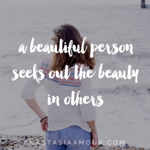 beautiful person seeks out the beauty in others.