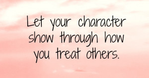the way you treat others says a lot about your character who you are