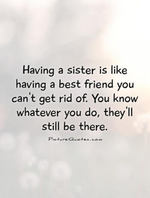 Having a sister is like having a best friend you can't get rid of. You ...