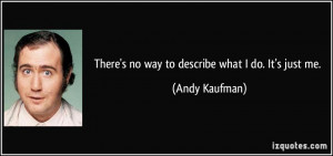 There's no way to describe what I do. It's just me. - Andy Kaufman