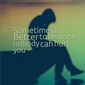 Quotes Picture: sometimes it's better to be alone beeeeeepody can hurt ...