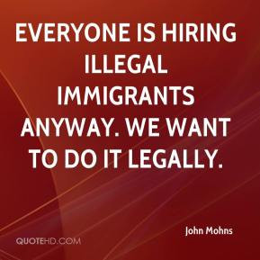 Everyone is hiring illegal immigrants anyway We want to do it legally