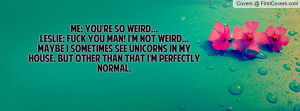 me: you're so weird...leslie: fuck you man! i'm not weird... maybe i ...