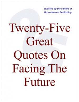 Twenty-Five Great Quotes On Facing The Future — Shaping A Futuristic ...