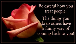 Be careful how you treat people.