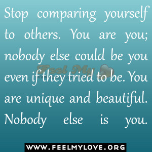 Stop comparing yourself to others. You are you; nobody else could be ...