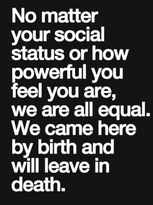 ... your social status or how powerful you feel you are we are all equal