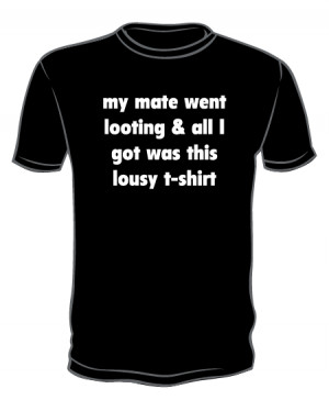 My mate went looting and all I got was this lousy t shirt’ funny ...