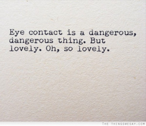 Eye contact is a dangerous dangerous thing but lovely oh so lovely