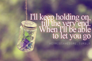keep holding on, till the very end. When I’ll be able to let you go ...