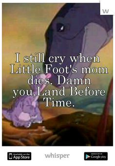 ... still cry when Little Foot's mom dies. Damn you,Land Before Time. More